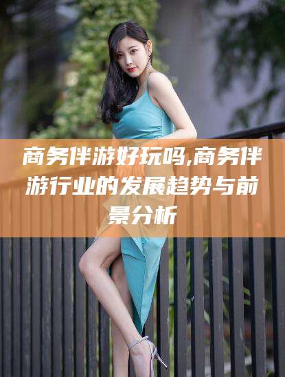 昭通商务伴游好玩吗,商务伴游行业的发展趋势与前景分析