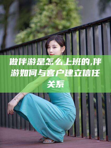 昭通做伴游是怎么上班的,伴游如何与客户建立信任关系