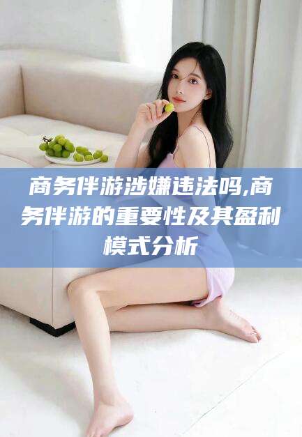 昭通商务伴游涉嫌违法吗,商务伴游的重要性及其盈利模式分析