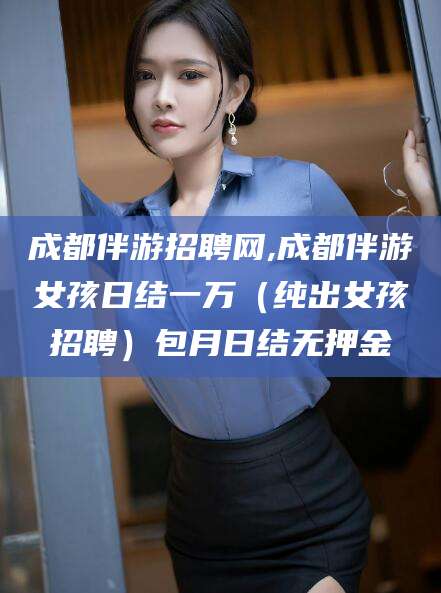 昭通成都伴游招聘网,成都伴游女孩日结一万（纯出女孩招聘）包月日结无押金