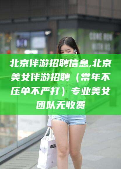 昭通北京伴游招聘信息,北京美女伴游招聘（常年不压单不严打）专业美女团队无收费