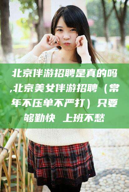昭通北京伴游招聘是真的吗,北京美女伴游招聘（常年不压单不严打）只要够勤快 上班不愁
