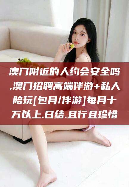 昭通澳门附近的人约会安全吗,澳门招聘高端伴游+私人陪玩[包月/伴游]每月十万以上.日结.且行且珍惜
