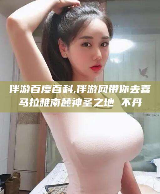 昭通伴游百度百科,伴游网带你去喜马拉雅南麓神圣之地 不丹