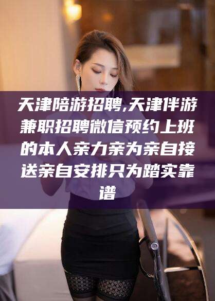 昭通天津陪游招聘,天津伴游兼职招聘微信预约上班的本人亲力亲为亲自接送亲自安排只为踏实靠谱