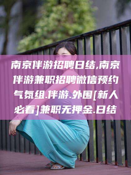 昭通南京伴游招聘日结,南京伴游兼职招聘微信预约气氛组.伴游.外围[新人必看]兼职无押金.日结