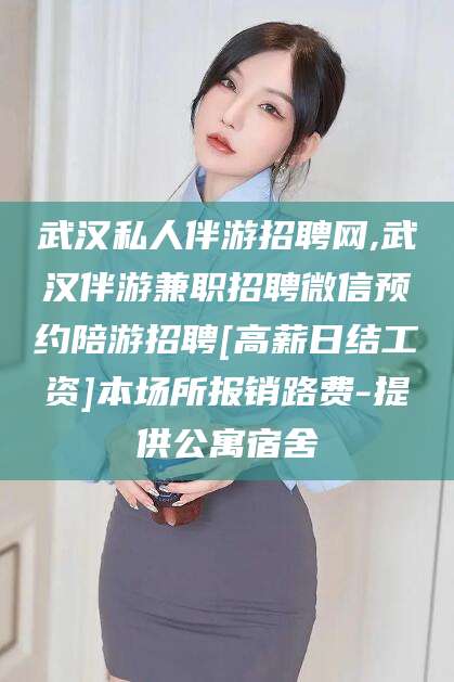 昭通武汉私人伴游招聘网,武汉伴游兼职招聘微信预约陪游招聘[高薪日结工资]本场所报销路费-提供公寓宿舍