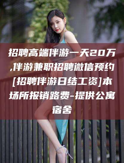 昭通招聘高端伴游一天20万,伴游兼职招聘微信预约[招聘伴游日结工资]本场所报销路费-提供公寓宿舍