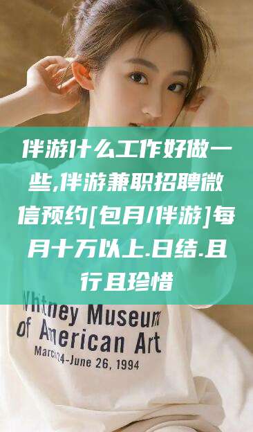 昭通伴游什么工作好做一些,伴游兼职招聘微信预约[包月/伴游]每月十万以上.日结.且行且珍惜