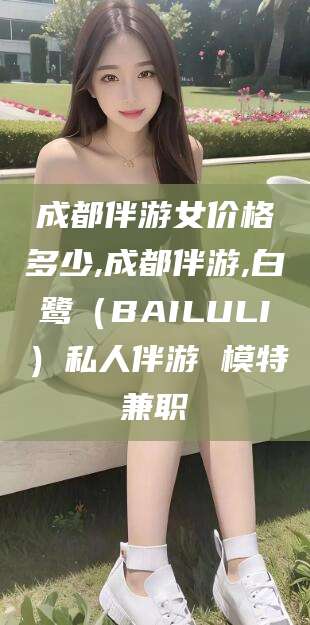 昭通成都伴游女价格多少,成都伴游,白鹭（BAILULI）私人伴游 模特兼职