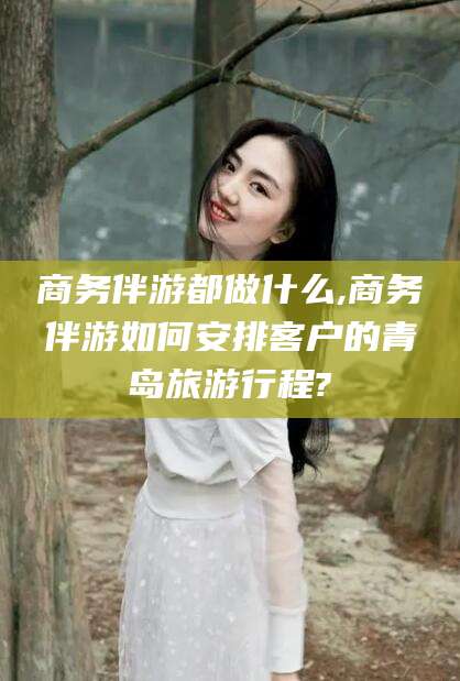 昭通商务伴游都做什么,商务伴游如何安排客户的青岛旅游行程?