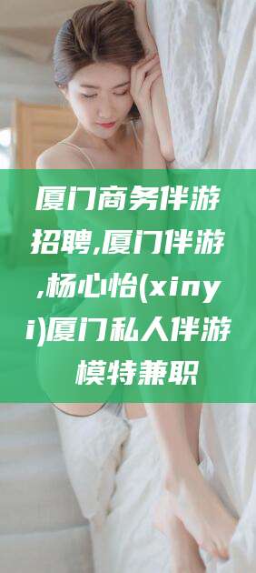 昭通厦门商务伴游招聘,厦门伴游,杨心怡(xinyi)厦门私人伴游 模特兼职