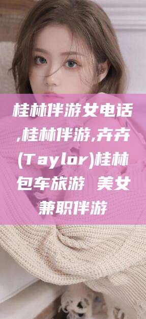 昭通桂林伴游女电话,桂林伴游,卉卉(Taylor)桂林包车旅游 美女兼职伴游