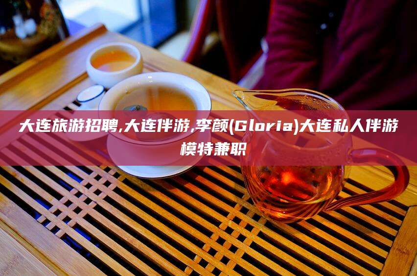 昭通大连旅游招聘,大连伴游,李颜(Gloria)大连私人伴游 模特兼职