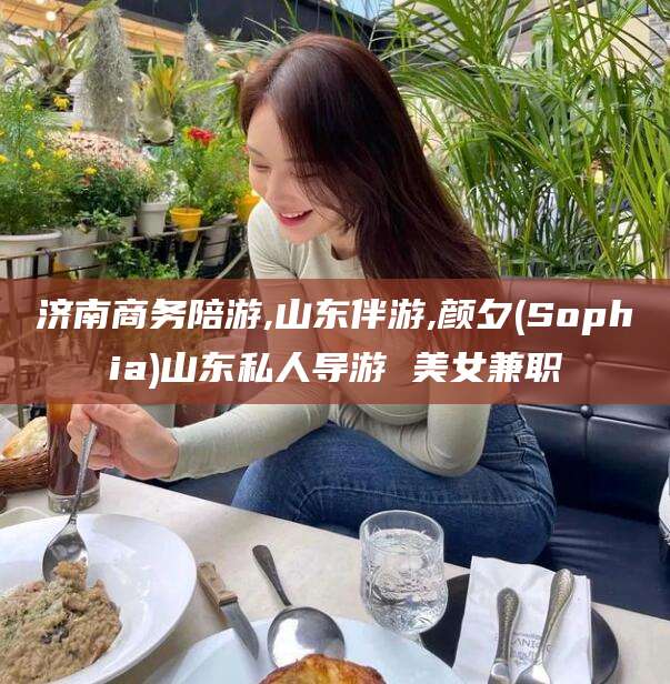昭通济南商务陪游,山东伴游,颜夕(Sophia)山东私人导游 美女兼职