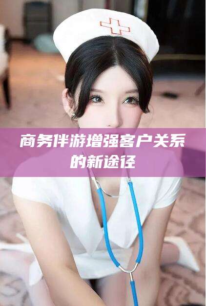 昭通商务伴游增强客户关系的新途径