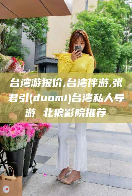 昭通台湾游报价,台湾伴游,张君引(duomi)台湾私人导游 北狼影院推荐