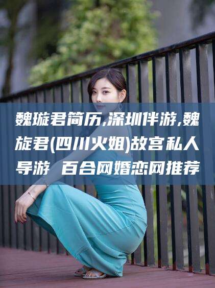 昭通魏璇君简历,深圳伴游,魏旋君(四川火姐)故宫私人导游 百合网婚恋网推荐