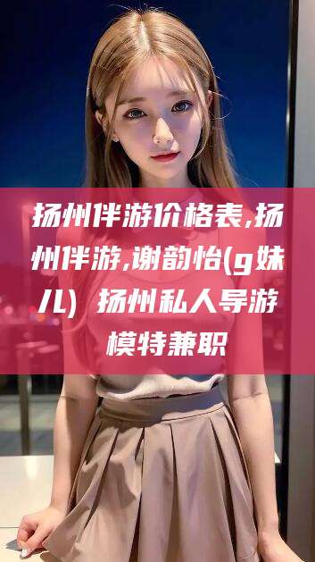 昭通扬州伴游价格表,扬州伴游,谢韵怡(g妹儿) 扬州私人导游 模特兼职