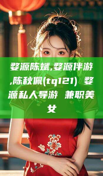 昭通婺源陈斌,婺源伴游,陈秋佩(tq121) 婺源私人导游 兼职美女