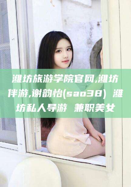 昭通潍坊旅游学院官网,潍坊伴游,谢韵怡(sao38) 潍坊私人导游 兼职美女