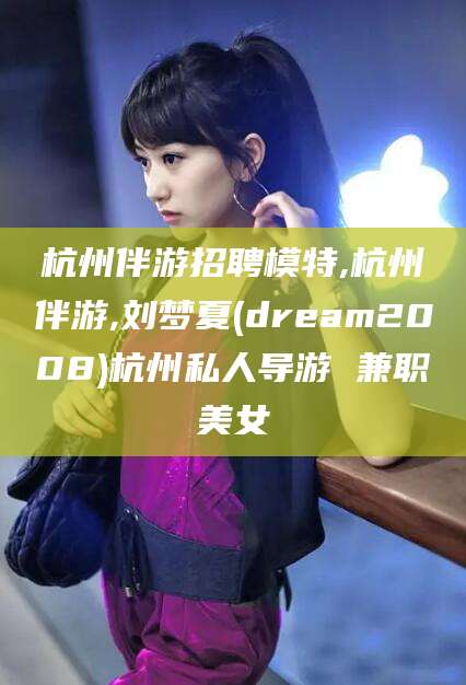 昭通杭州伴游招聘模特,杭州伴游,刘梦夏(dream2008)杭州私人导游 兼职美女