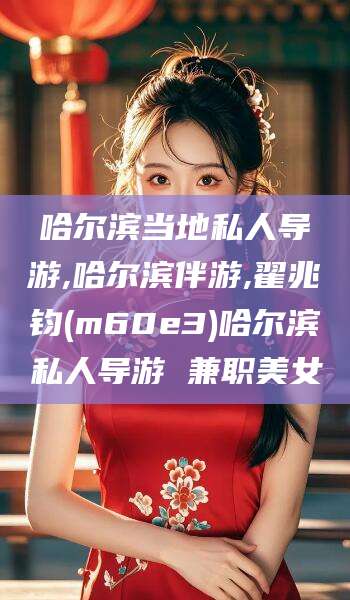 昭通哈尔滨当地私人导游,哈尔滨伴游,翟兆钧(m60e3)哈尔滨私人导游 兼职美女