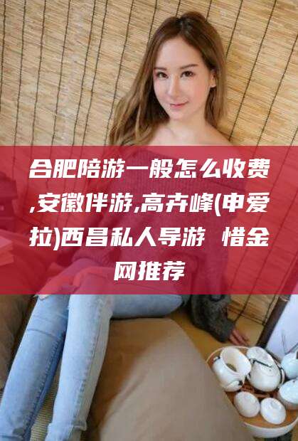 昭通合肥陪游一般怎么收费,安徽伴游,高卉峰(申爱拉)西昌私人导游 惜金网推荐