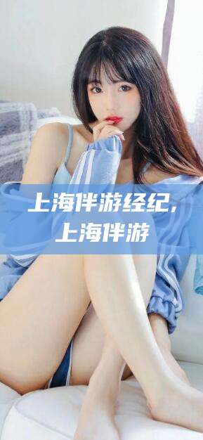 昭通上海伴游经纪,上海伴游