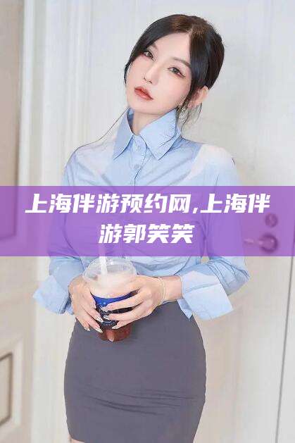 昭通上海伴游预约网,上海伴游郭笑笑