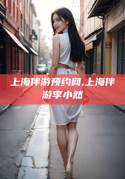 昭通上海伴游预约网,上海伴游李小然
