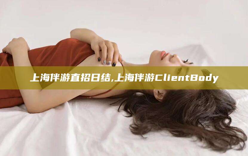 昭通上海伴游直招日结,上海伴游ClientBody