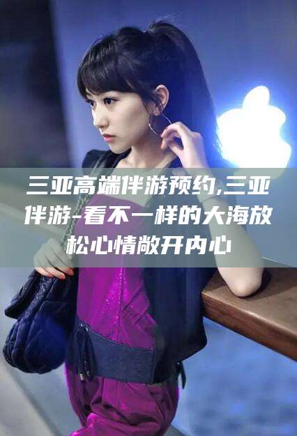 昭通三亚高端伴游预约,三亚伴游-看不一样的大海放松心情敞开内心