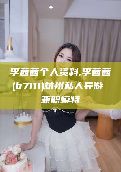 昭通李茜茜个人资料,李茜茜(b7111)杭州私人导游 兼职模特