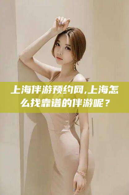 昭通上海伴游预约网,上海怎么找靠谱的伴游呢？