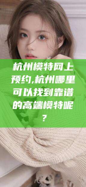 昭通杭州模特网上预约,杭州哪里可以找到靠谱的高端模特呢？