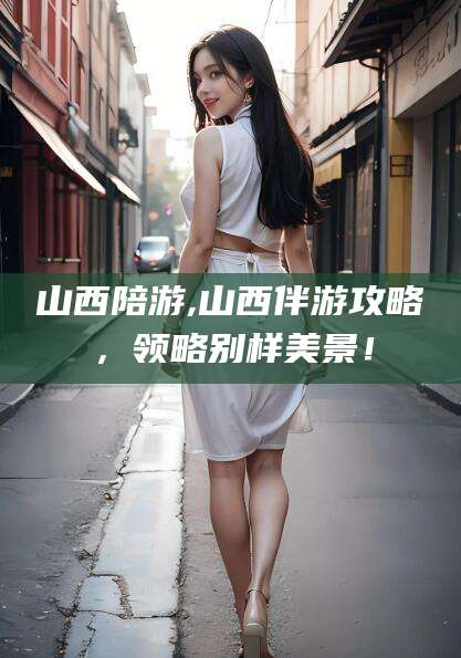 昭通山西陪游,山西伴游攻略，领略别样美景！