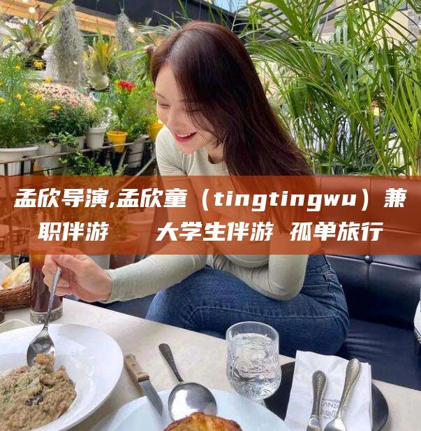 昭通孟欣导演,孟欣童（tingtingwu）兼职伴游   大学生伴游 孤单旅行
