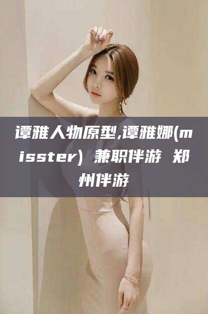 昭通谭雅人物原型,谭雅娜(misster) 兼职伴游 郑州伴游