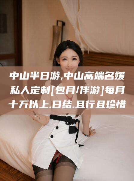 昭通中山半日游,中山高端名媛私人定制[包月/伴游]每月十万以上.日结.且行且珍惜