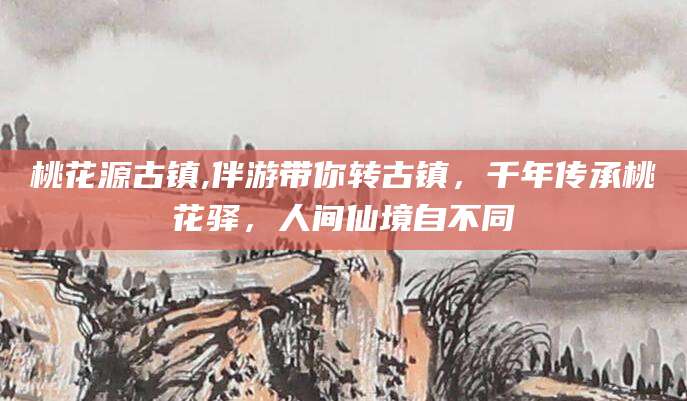 昭通桃花源古镇,伴游带你转古镇，千年传承桃花驿，人间仙境自不同