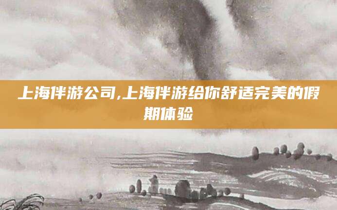 昭通上海伴游公司,上海伴游给你舒适完美的假期体验