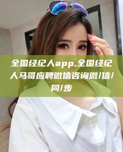 昭通全国经纪人app,全国经纪人马哥应聘微信咨询微/信/同/步