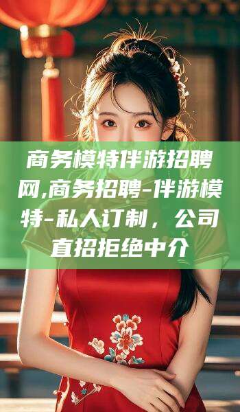 昭通商务模特伴游招聘网,商务招聘-伴游模特-私人订制，公司直招拒绝中介