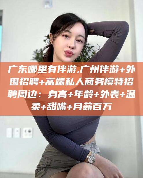 昭通广东哪里有伴游,广州伴游+外围招聘+高端私人商务模特招聘周边：身高+年龄+外表+温柔+甜嘴+月薪百万