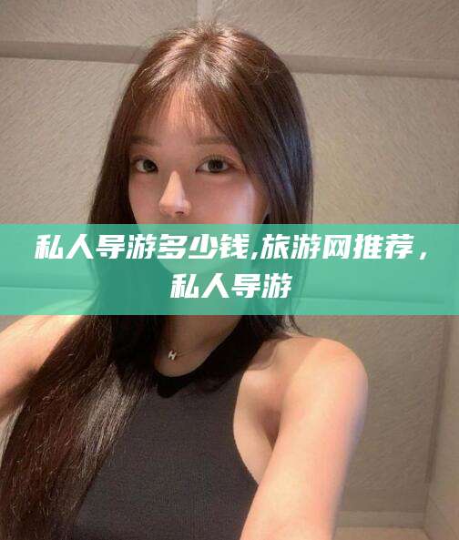 昭通私人导游多少钱,旅游网推荐，私人导游