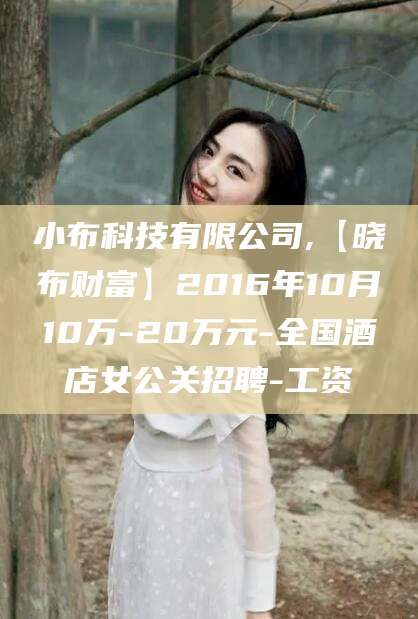 昭通小布科技有限公司,【晓布财富】2016年10月10万-20万元-全国酒店女公关招聘-工资