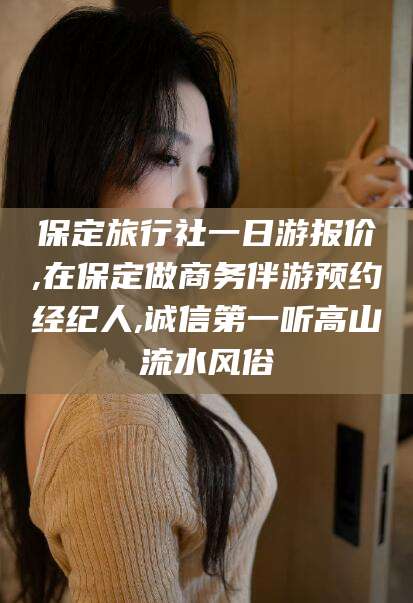 昭通保定旅行社一日游报价,在保定做商务伴游预约经纪人,诚信第一听高山流水风俗