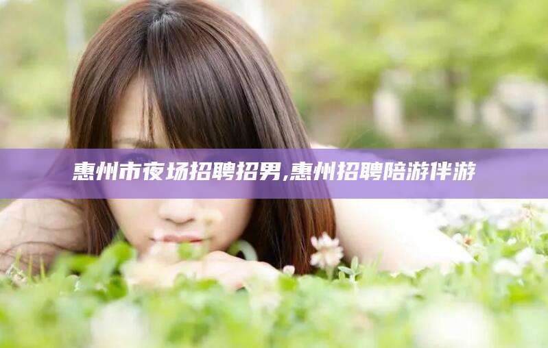 昭通惠州市夜场招聘招男,惠州招聘陪游伴游