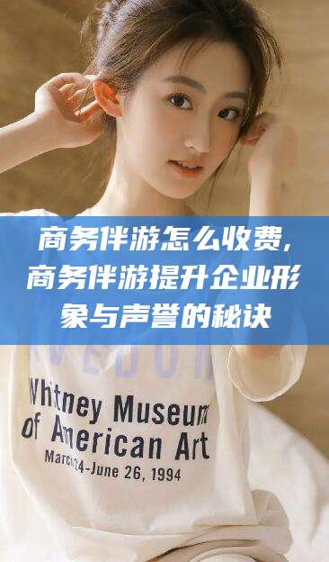 昭通商务伴游怎么收费,商务伴游提升企业形象与声誉的秘诀